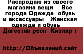 Распродаю из своего магазина вещи  - Все города Одежда, обувь и аксессуары » Женская одежда и обувь   . Дагестан респ.,Кизляр г.